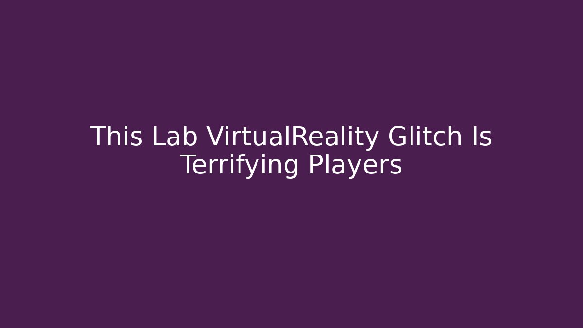 This Lab VirtualReality Glitch Is Terrifying Players