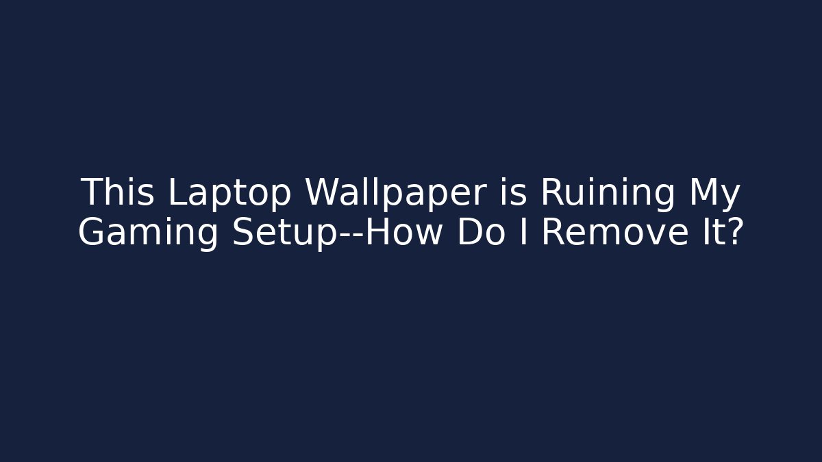 This Laptop Wallpaper is Ruining My Gaming Setup—How Do I Remove It?