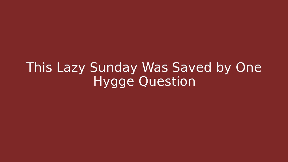 This Lazy Sunday Was Saved by One Hygge Question