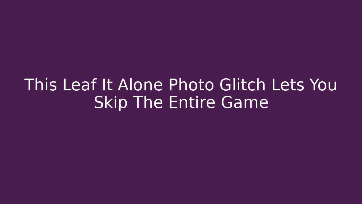 This Leaf It Alone Photo Glitch Lets You Skip The Entire Game