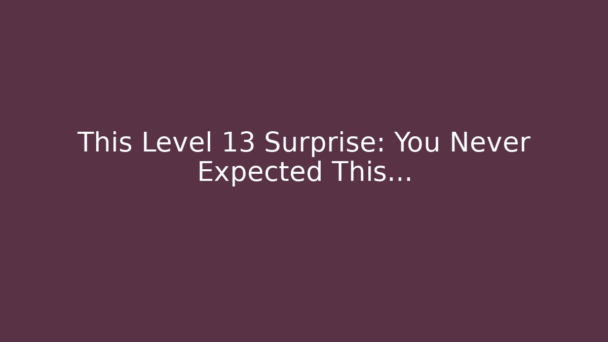 This Level 13 Surprise: You Never Expected This...