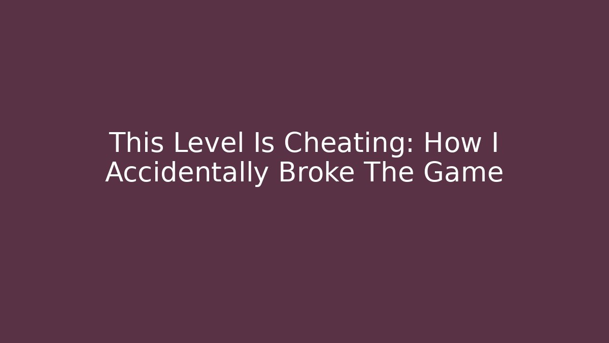 This Level Is Cheating: How I Accidentally Broke The Game