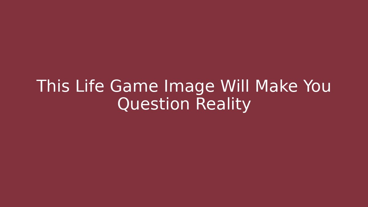 This Life Game Image Will Make You Question Reality