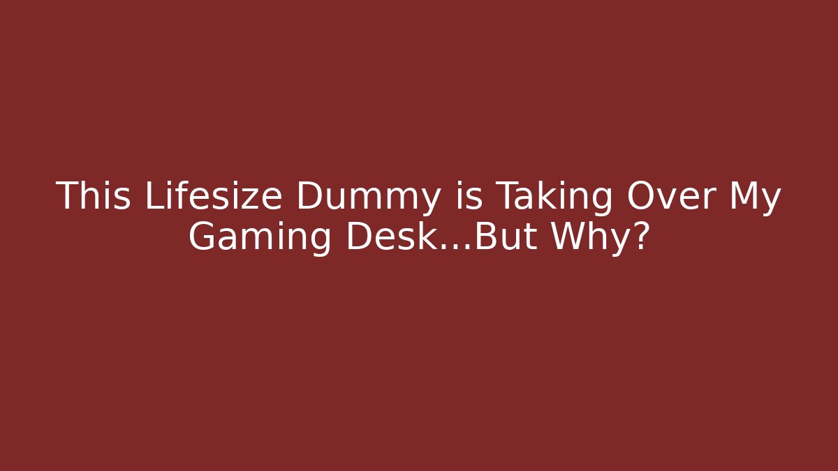 This Lifesize Dummy is Taking Over My Gaming Desk…But Why?