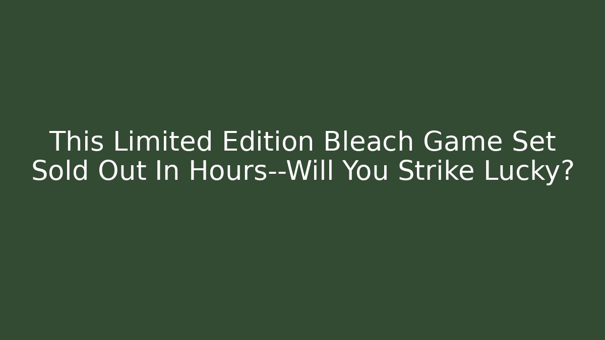 This Limited Edition Bleach Game Set Sold Out In Hours—Will You Strike Lucky?