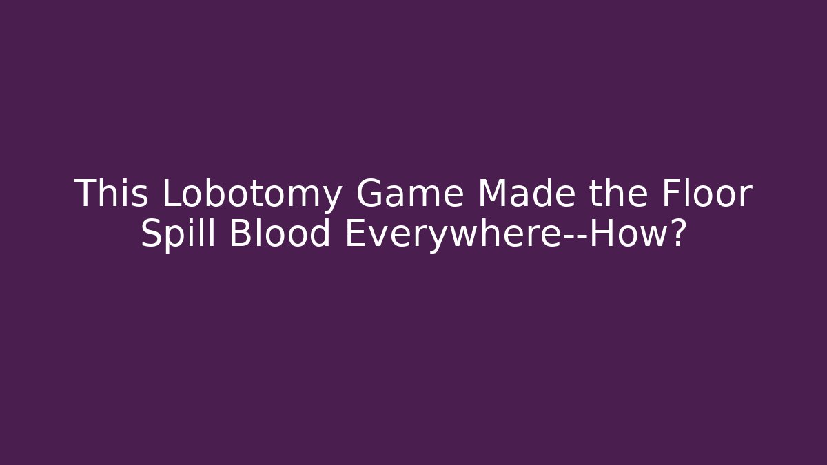 This Lobotomy Game Made the Floor Spill Blood Everywhere—How?