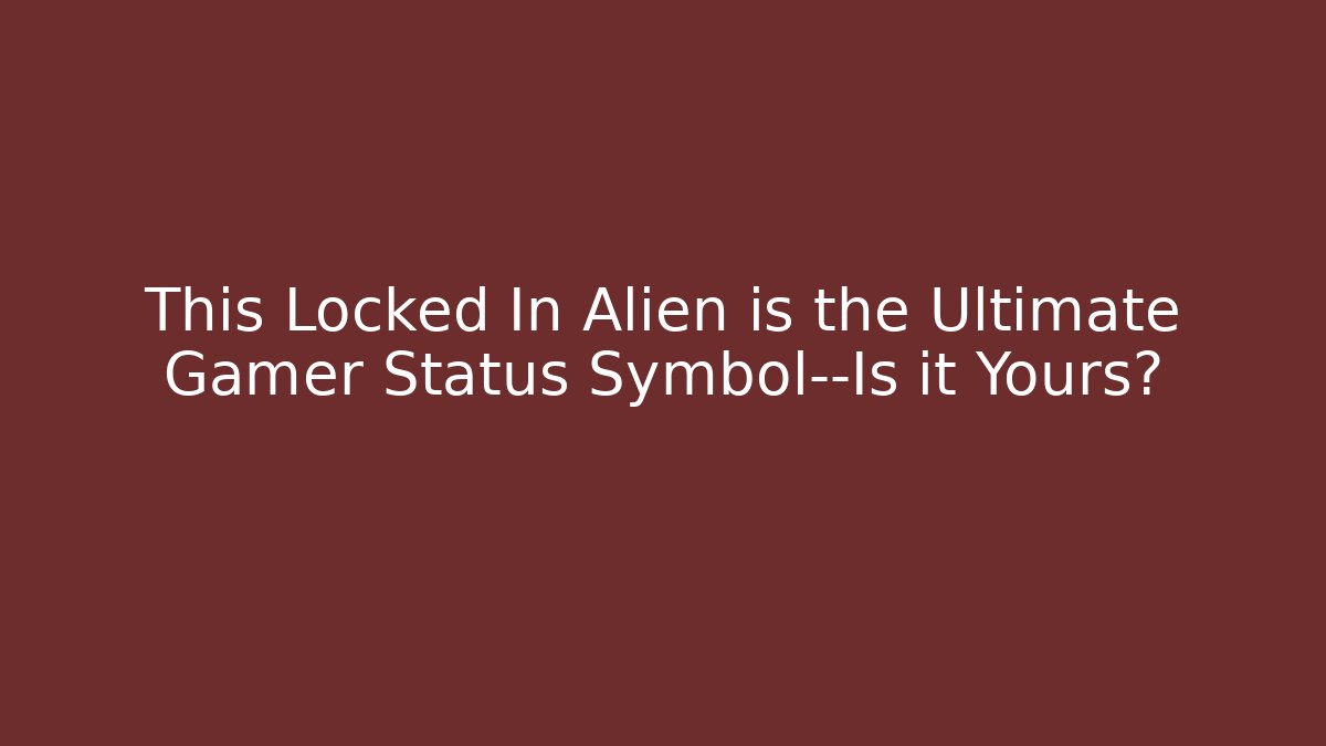 This Locked In Alien is the Ultimate Gamer Status Symbol—Is it Yours?