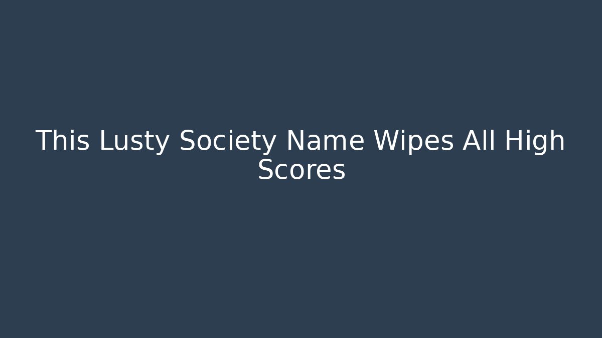 This Lusty Society Name Wipes All High Scores