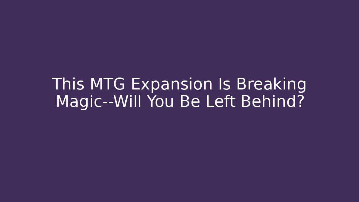 This MTG Expansion Is Breaking Magic—Will You Be Left Behind?