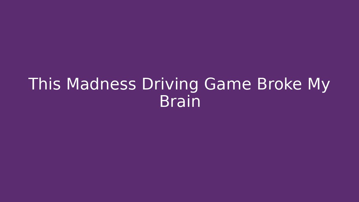 This Madness Driving Game Broke My Brain