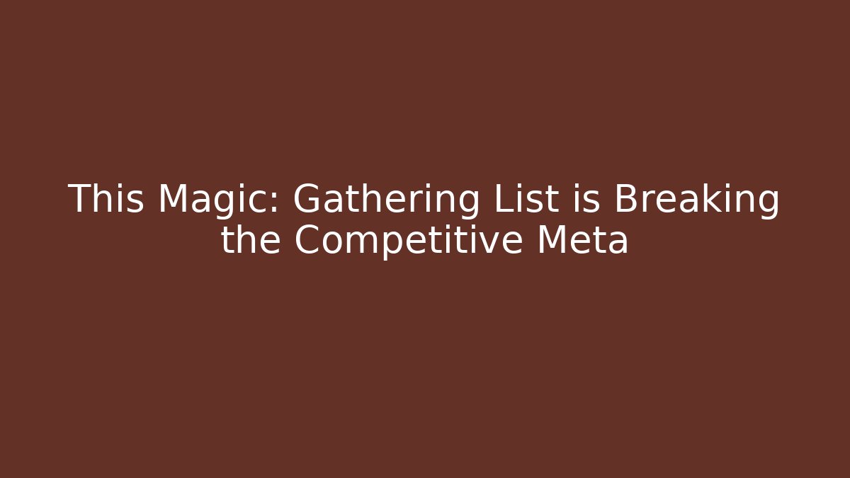 This Magic: Gathering List is Breaking the Competitive Meta