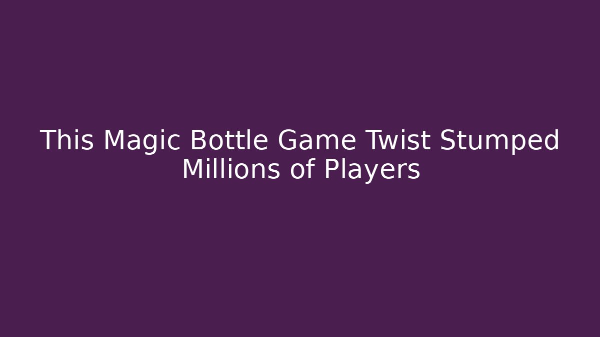 This Magic Bottle Game Twist Stumped Millions of Players
