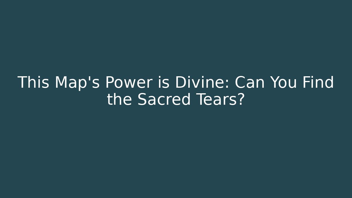 This Map's Power is Divine: Can You Find the Sacred Tears?