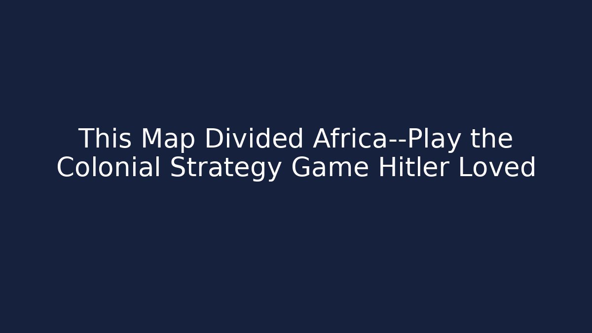 This Map Divided Africa—Play the Colonial Strategy Game Hitler Loved - Critter Realm