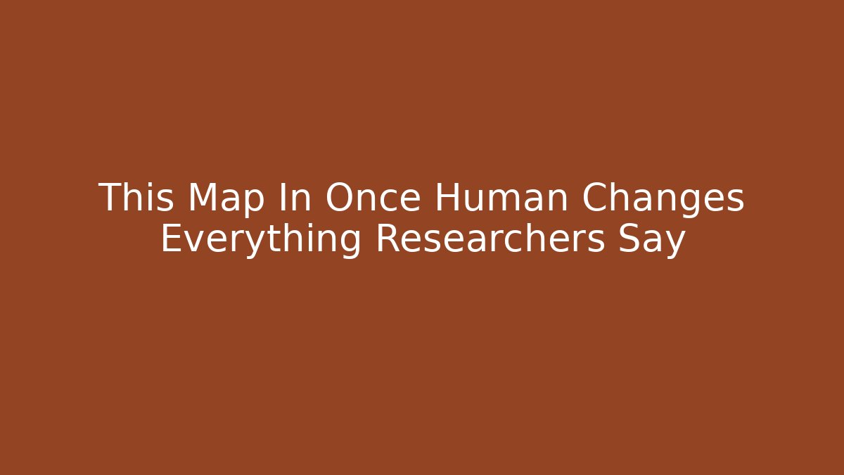 This Map In Once Human Changes Everything Researchers Say