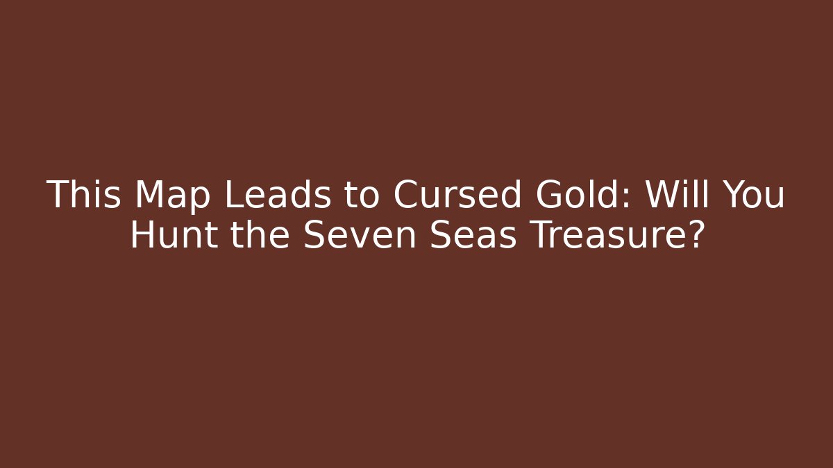 This Map Leads to Cursed Gold: Will You Hunt the Seven Seas Treasure?