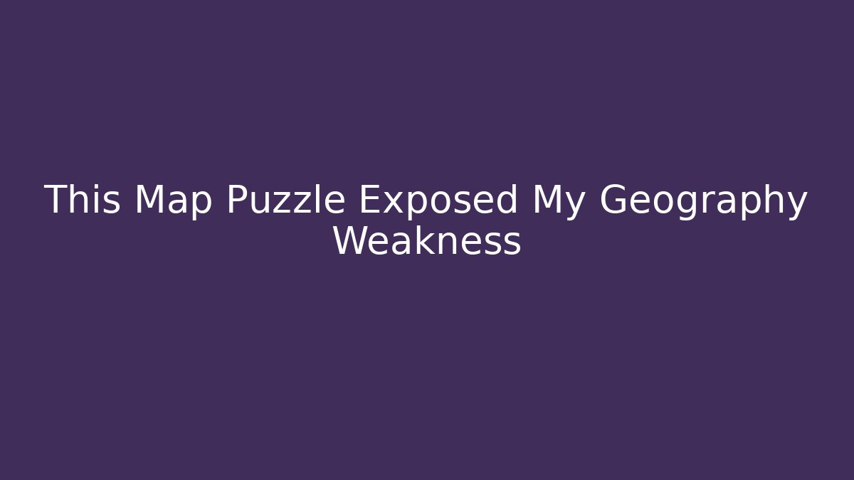 This Map Puzzle Exposed My Geography Weakness - Critter Realm
