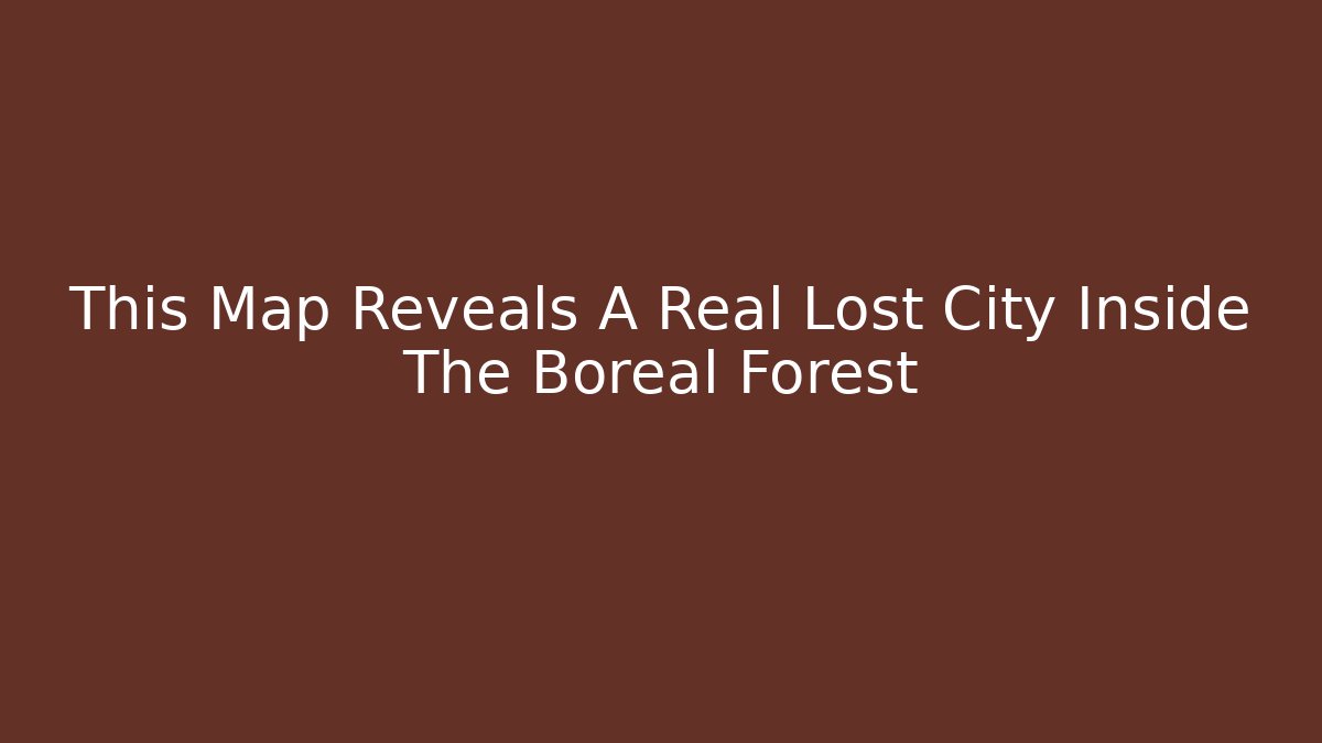 This Map Reveals A Real Lost City Inside The Boreal Forest