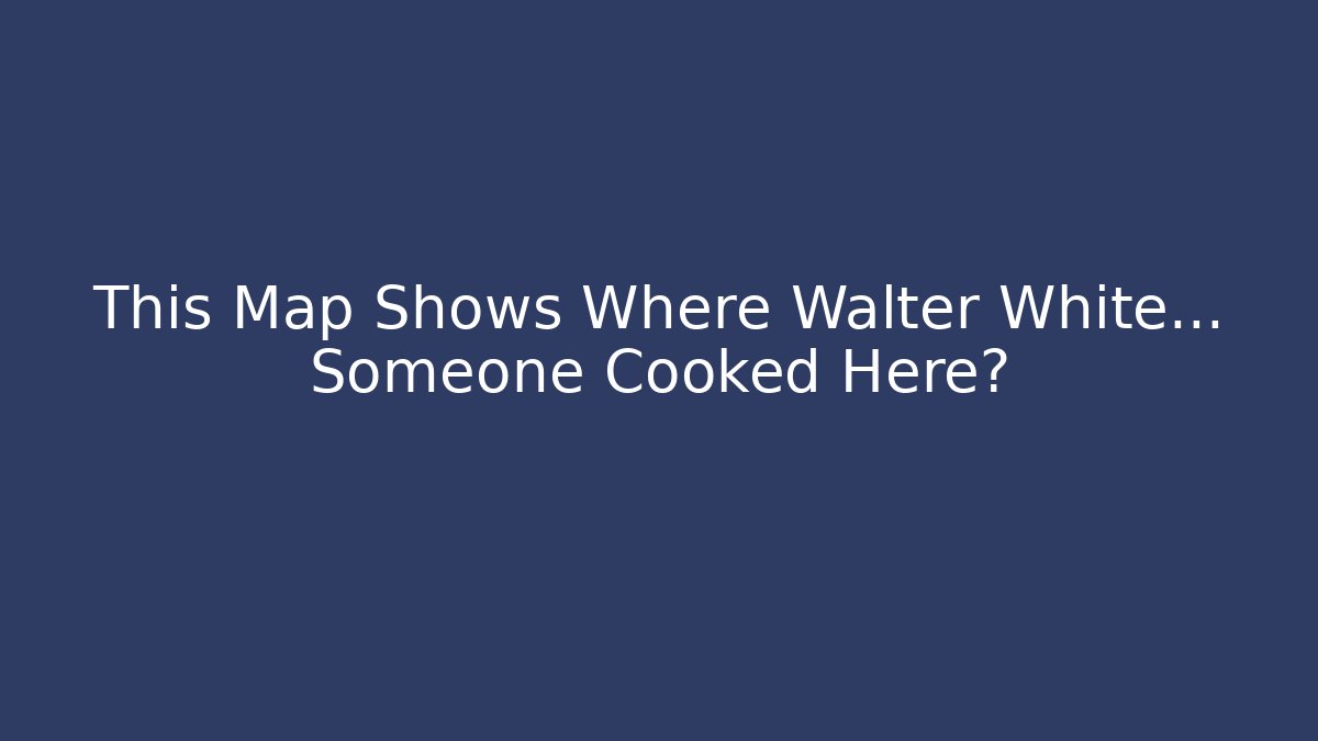 This Map Shows Where Walter White... Someone Cooked Here?