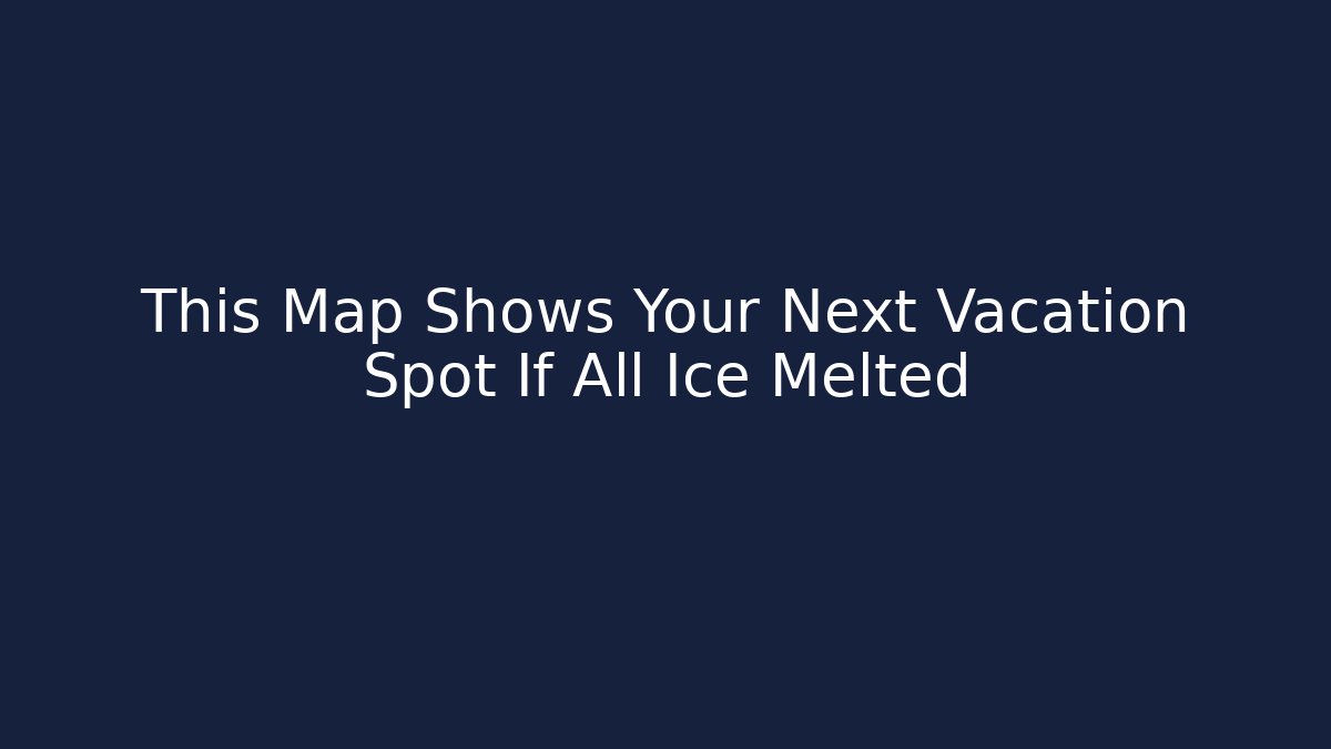 This Map Shows Your Next Vacation Spot If All Ice Melted - Critter Realm