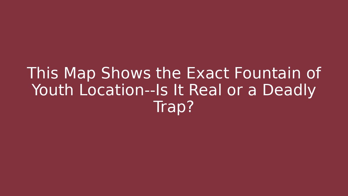 This Map Shows the Exact Fountain of Youth Location—Is It Real or a Deadly Trap?