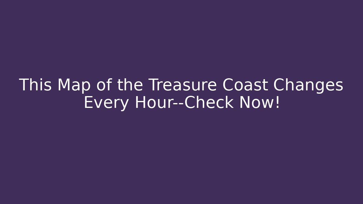 This Map of the Treasure Coast Changes Every Hour—Check Now!