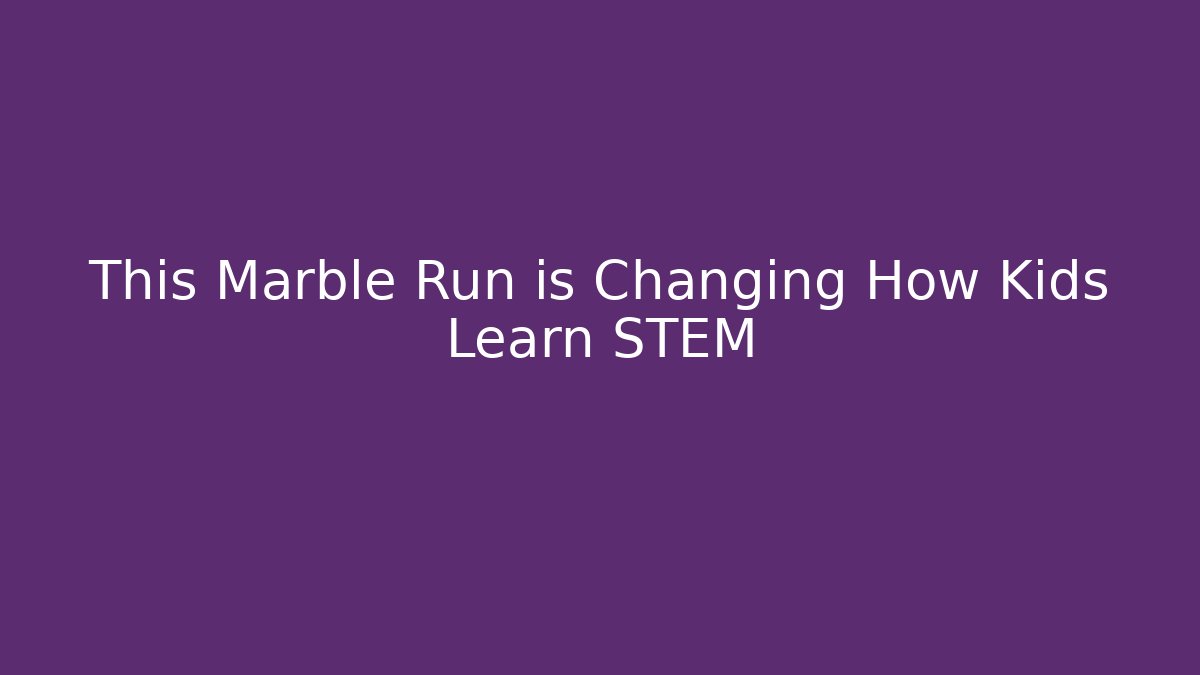 This Marble Run is Changing How Kids Learn STEM