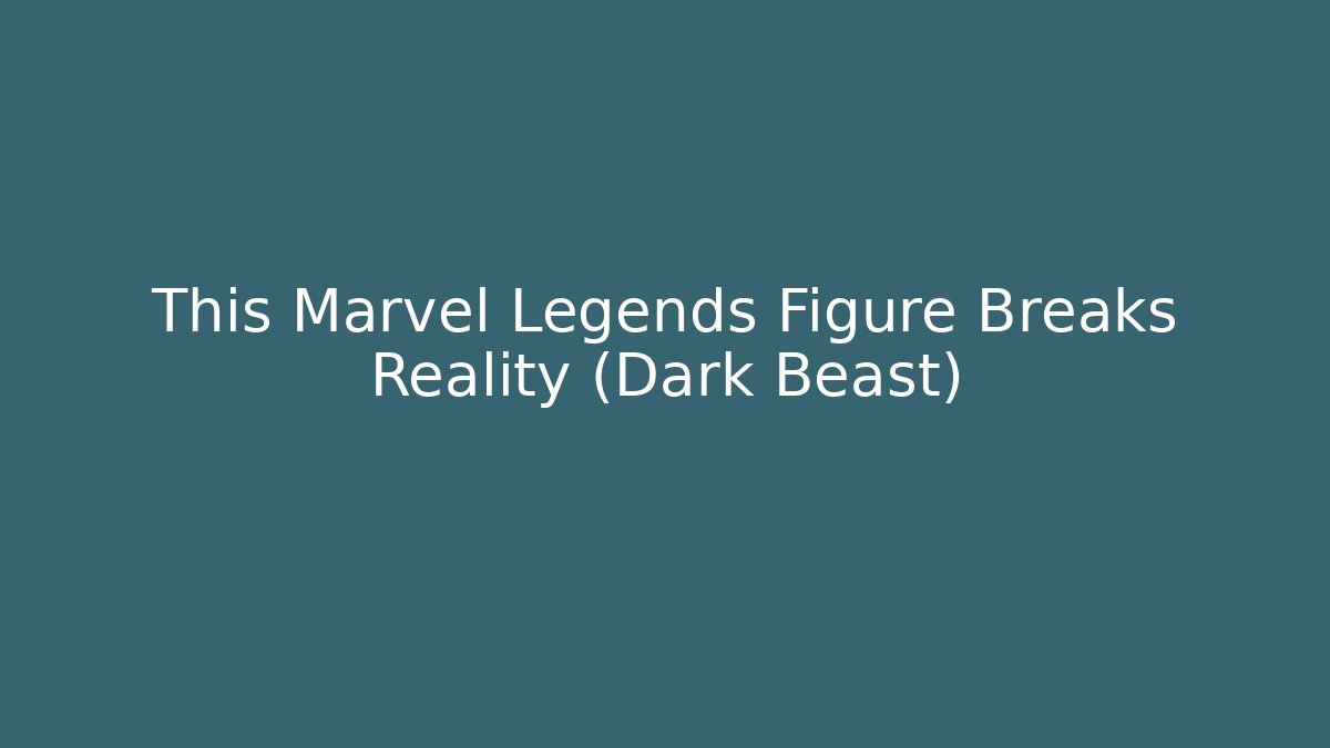 This Marvel Legends Figure Breaks Reality (Dark Beast)