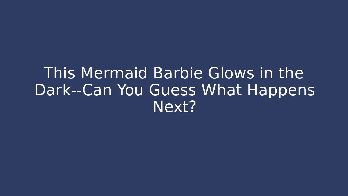 This Mermaid Barbie Glows in the Dark—Can You Guess What Happens Next?