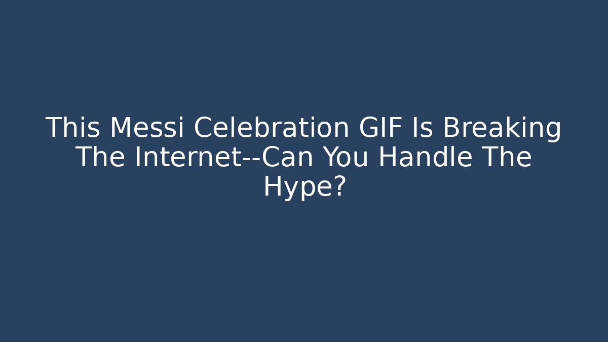 This Messi Celebration GIF Is Breaking The Internet—Can You Handle The Hype?
