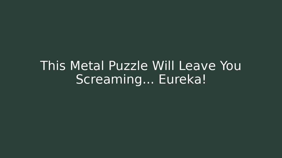 This Metal Puzzle Will Leave You Screaming... Eureka!