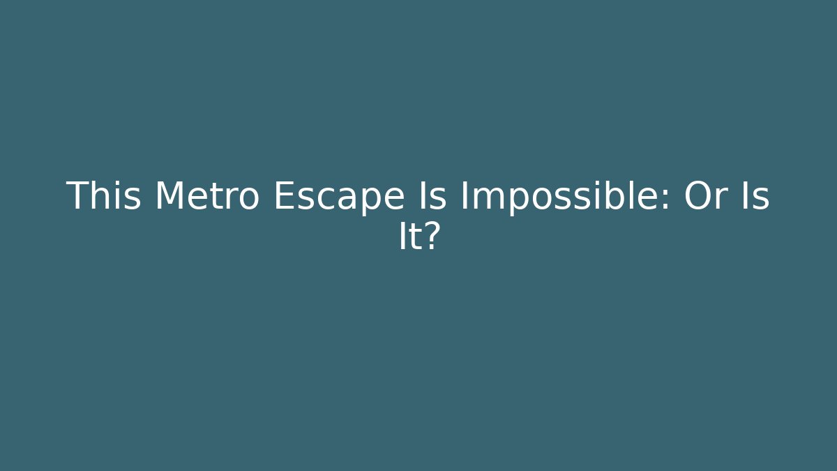 This Metro Escape Is Impossible: Or Is It?