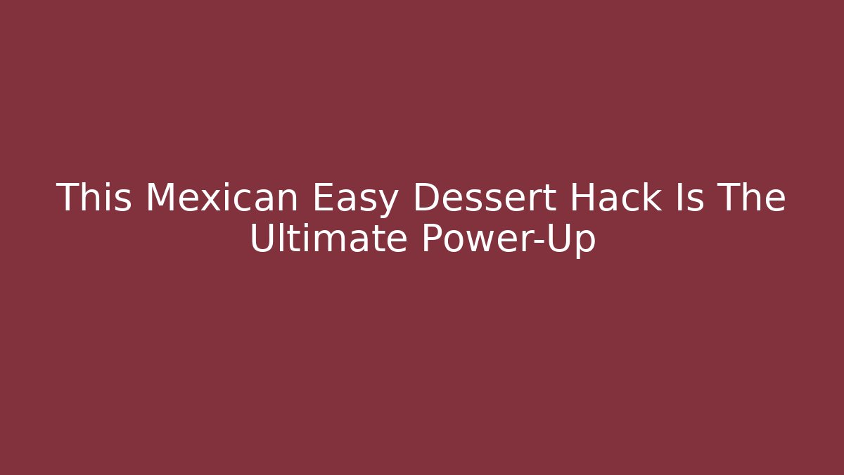 This Mexican Easy Dessert Hack Is The Ultimate Power-Up