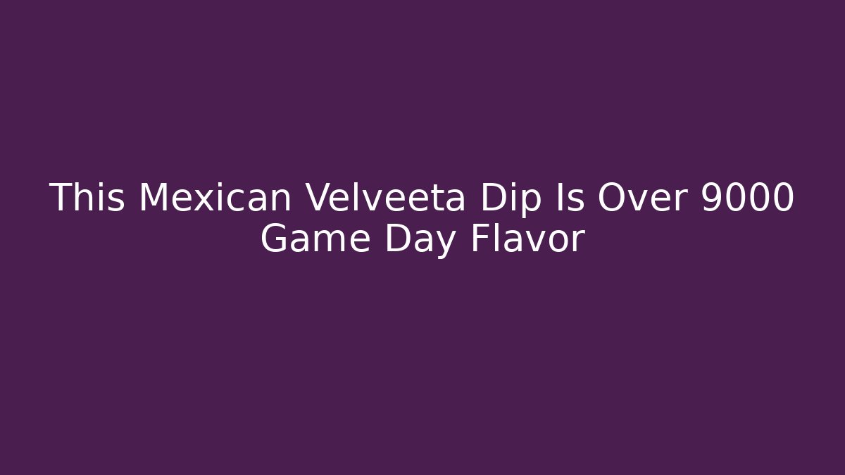 This Mexican Velveeta Dip Is Over 9000 Game Day Flavor