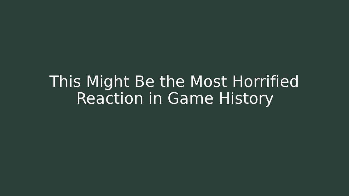 This Might Be the Most Horrified Reaction in Game History