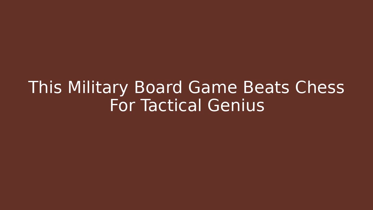 This Military Board Game Beats Chess For Tactical Genius - Critter Realm