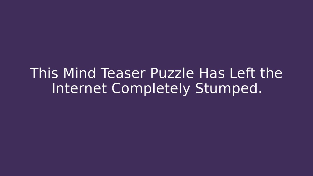 This Mind Teaser Puzzle Has Left the Internet Completely Stumped.