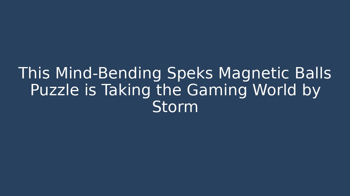 This Mind-Bending Speks Magnetic Balls Puzzle is Taking the Gaming World by Storm - Critter Realm