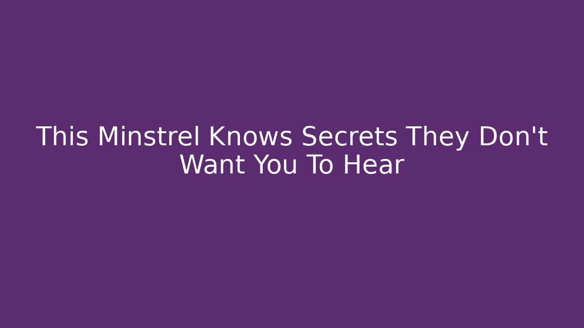 This Minstrel Knows Secrets They Don't Want You To Hear