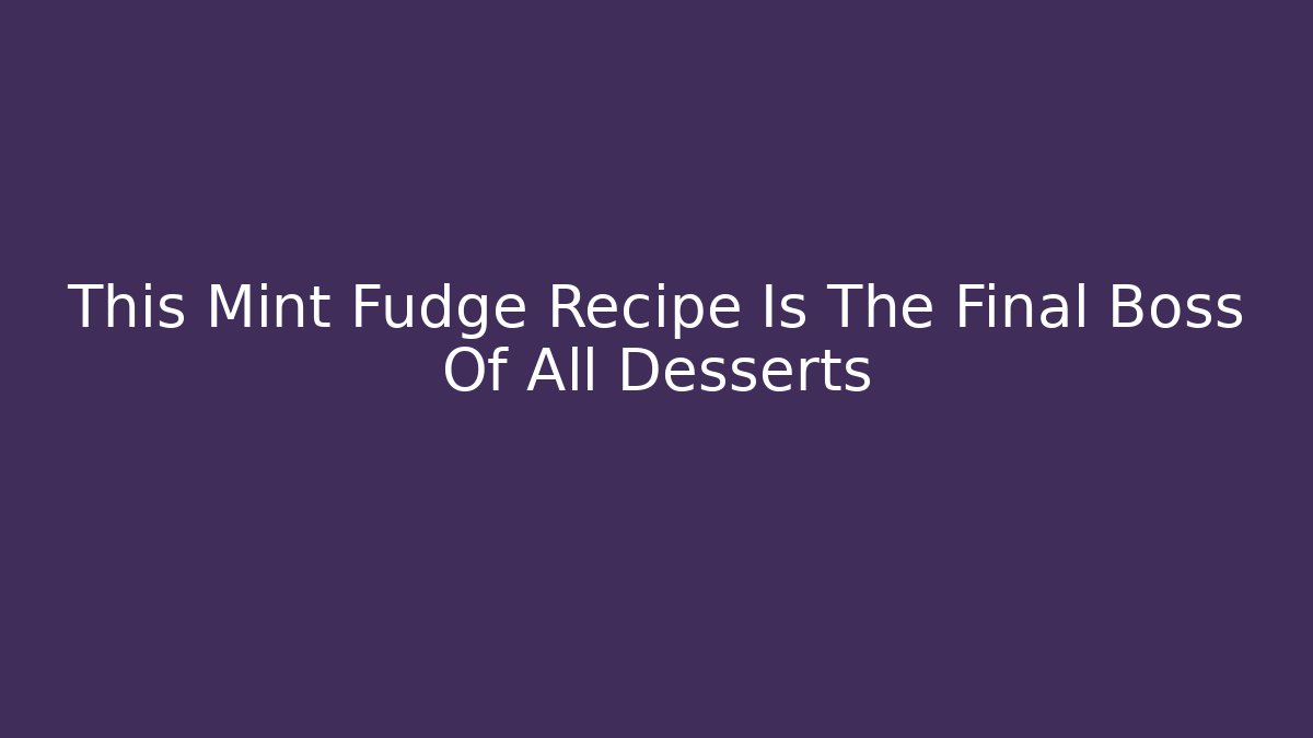 This Mint Fudge Recipe Is The Final Boss Of All Desserts