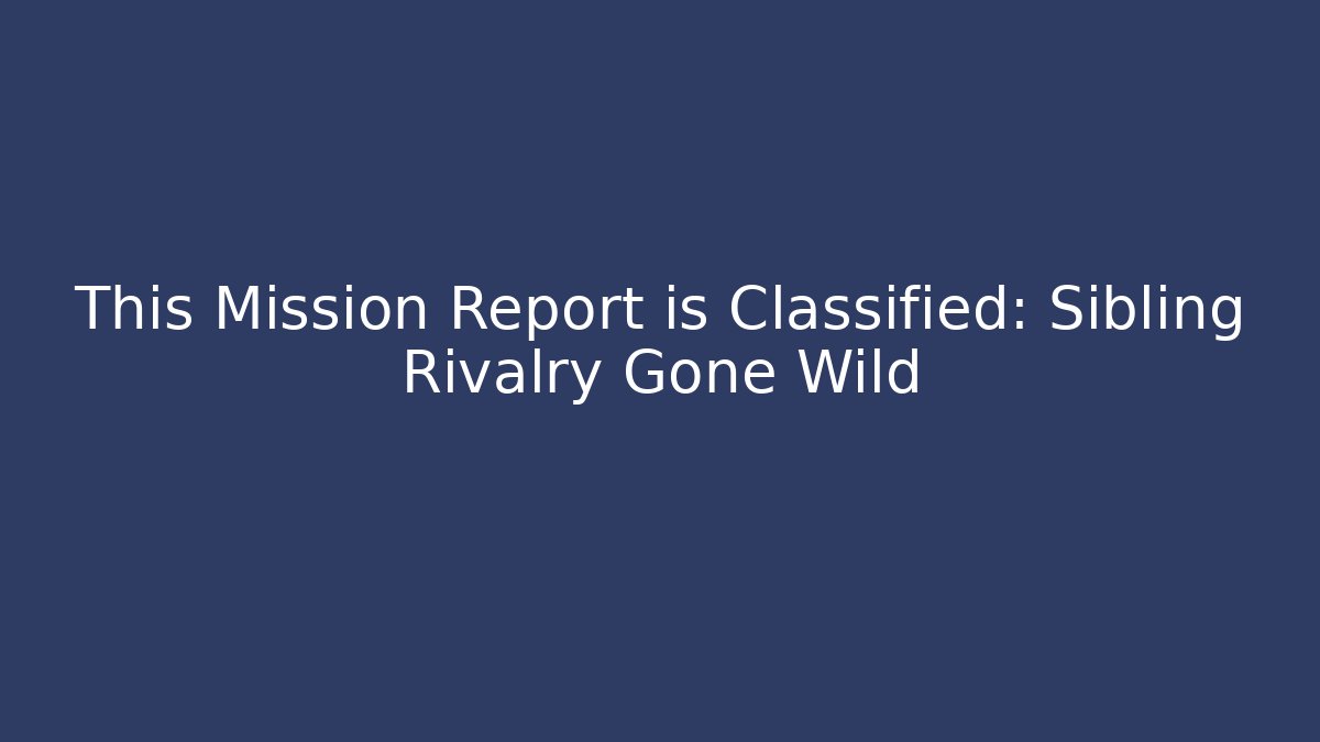 This Mission Report is Classified: Sibling Rivalry Gone Wild