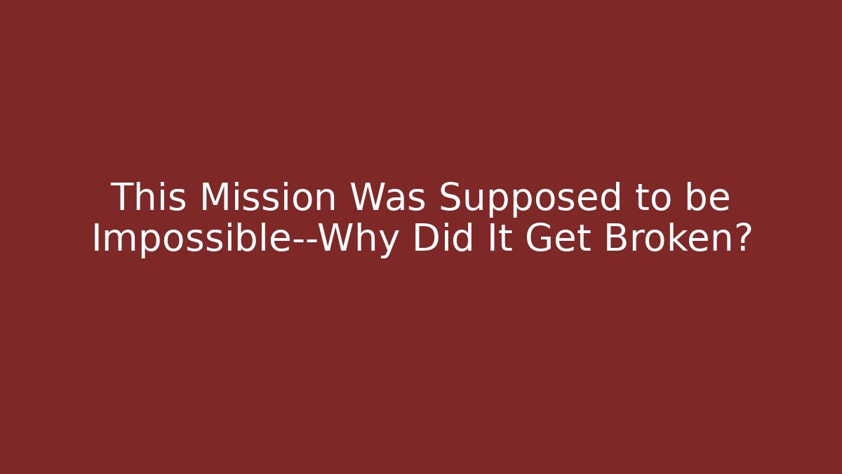 This Mission Was Supposed to be Impossible—Why Did It Get Broken?