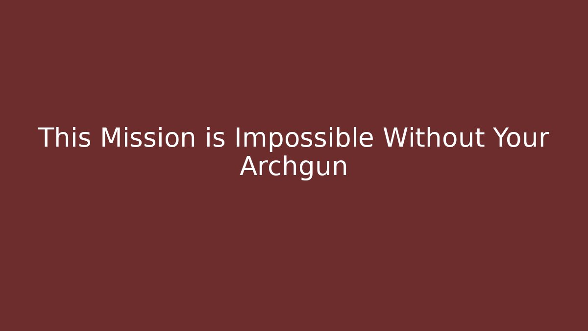 This Mission is Impossible Without Your Archgun