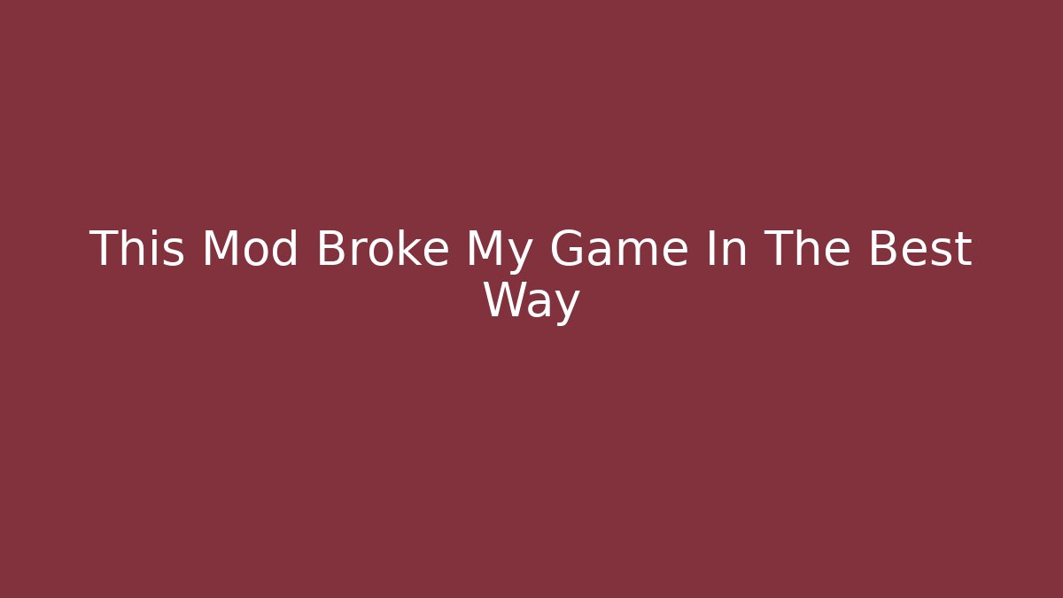 This Mod Broke My Game In The Best Way