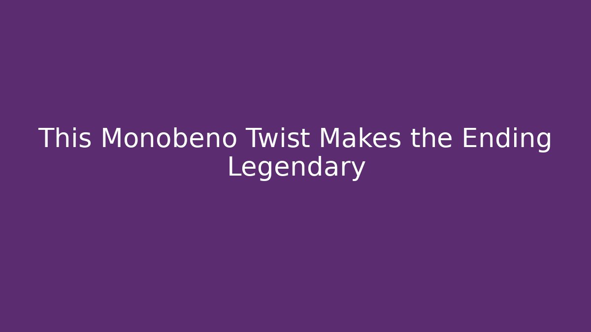 This Monobeno Twist Makes the Ending Legendary