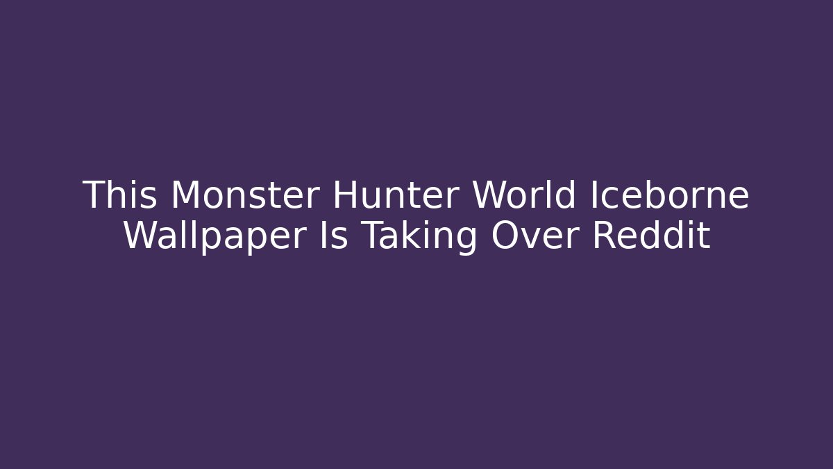 This Monster Hunter World Iceborne Wallpaper Is Taking Over Reddit