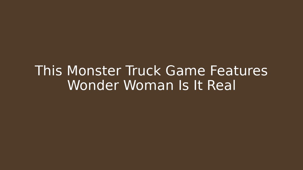 This Monster Truck Game Features Wonder Woman Is It Real - Critter Realm
