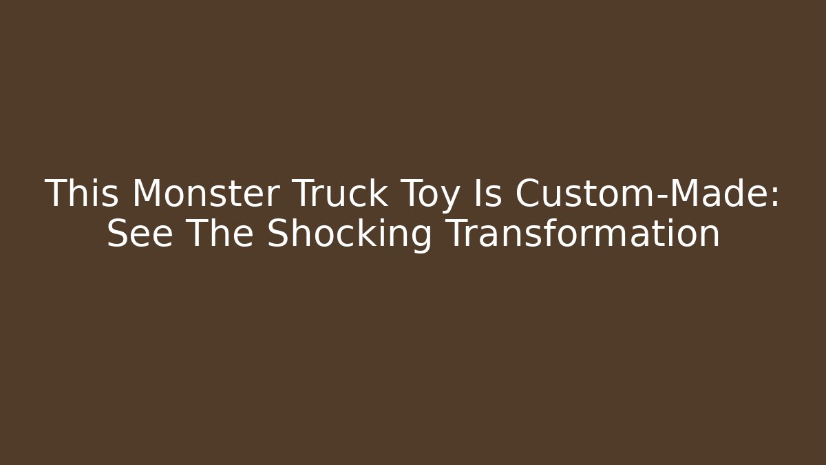 This Monster Truck Toy Is Custom-Made: See The Shocking Transformation