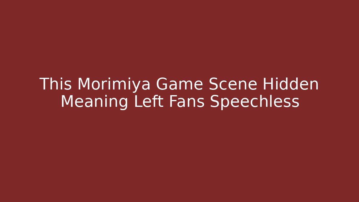 This Morimiya Game Scene Hidden Meaning Left Fans Speechless - Critter Realm