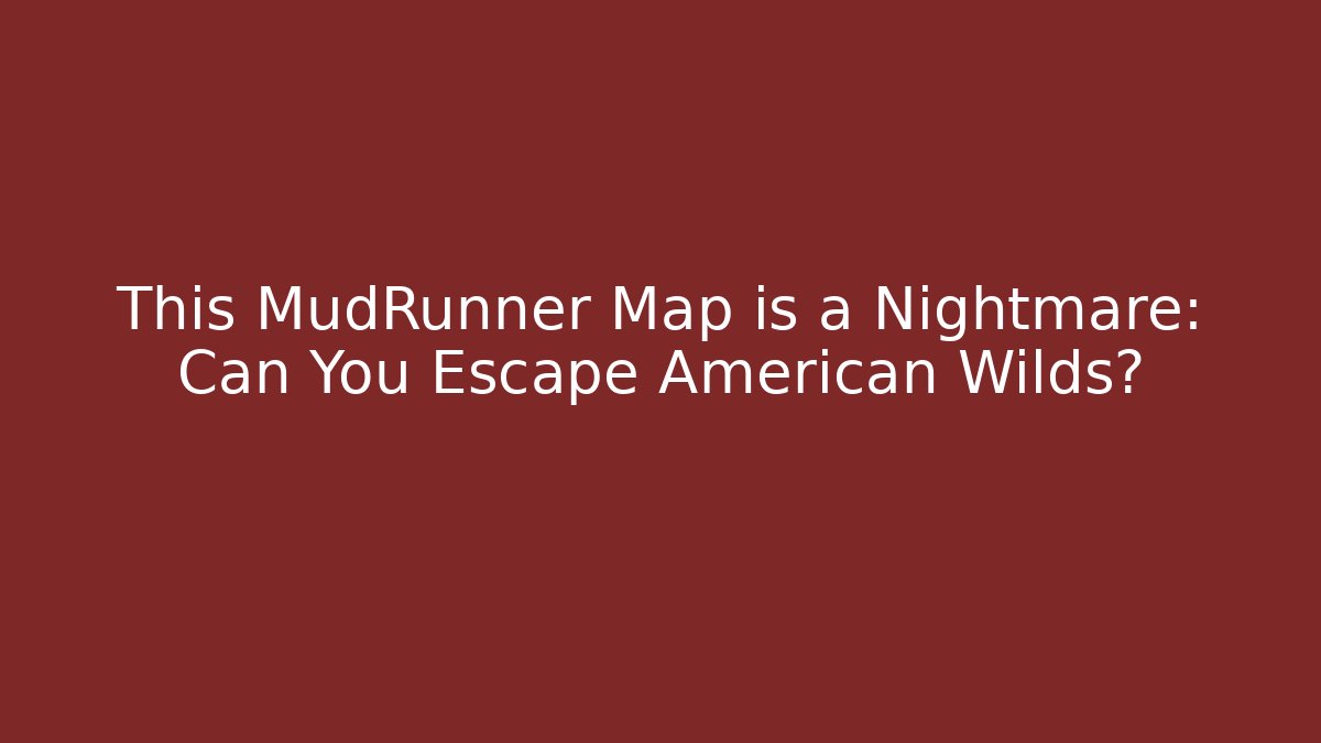 This MudRunner Map is a Nightmare: Can You Escape American Wilds?